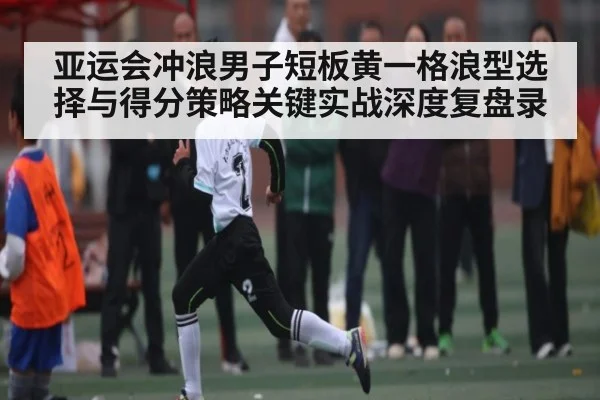 亚运会冲浪男子短板黄一格浪型选择与得分策略关键实战深度复盘录